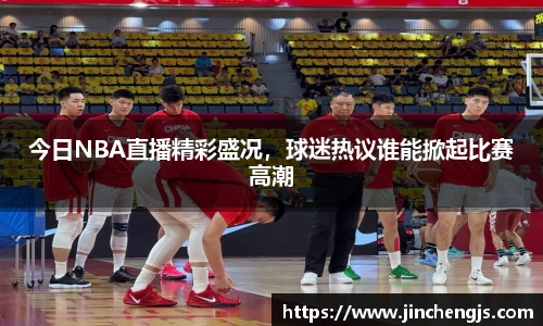 今日NBA直播精彩盛况，球迷热议谁能掀起比赛高潮